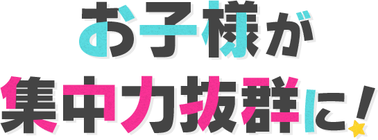 お子様が集中力抜群に！