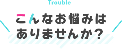 こんなお悩みはありませんか？